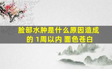 脸部水肿是什么原因造成的 1周以内 面色苍白